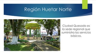 Región Huetar Norte
Ciudad Quesada es
la sede regional que
suministra los servicios
básicos.
 