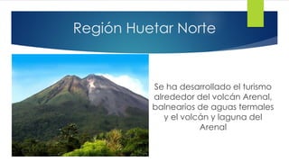 Región Huetar Norte
Se ha desarrollado el turismo
alrededor del volcán Arenal,
balnearios de aguas termales
y el volcán y laguna del
Arenal
 