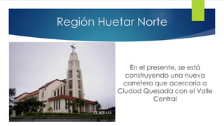 Región Huetar Norte
En el presente, se está
construyendo una nueva
carretera que acercaría a
Ciudad Quesada con el Valle
Central
 