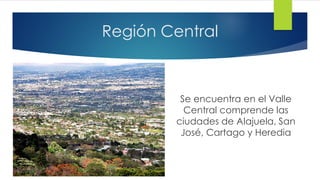 Región Central
Se encuentra en el Valle
Central comprende las
ciudades de Alajuela, San
José, Cartago y Heredia
 