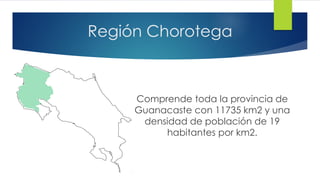 Región Chorotega
Comprende toda la provincia de
Guanacaste con 11735 km2 y una
densidad de población de 19
habitantes por km2.
 