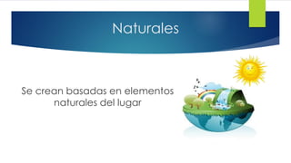 Naturales
Se crean basadas en elementos
naturales del lugar
 