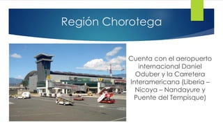 Región Chorotega
Cuenta con el aeropuerto
internacional Daniel
Oduber y la Carretera
Interamericana (Liberia –
Nicoya – Nandayure y
Puente del Tempisque)
 