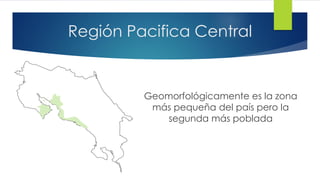 Región Pacifica Central
Geomorfológicamente es la zona
más pequeña del país pero la
segunda más poblada
 
