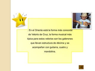 . En el Oriente está la forma más conocida
de Velorio de Cruz, la forma musical más
típica para estos velorios son los galerones
que llevan estructura de décima y se
acompañan con guitarra, cuatro y
mandolina.
 