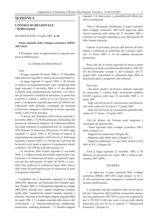 Supplemento al Bollettino Ufficiale della Regione Toscana n. 32 del 8.8.2007                             3
                                                                     regionale /1.4- Innovazione e sostenibilità dell’offerta turi-
SEZIONE I                                                            stica e commerciale;

CONSIGLIO REGIONALE                                                      Visto il documento preliminare al piano regionale
- Deliberazioni                                                      dello sviluppo economico 2007-2010 approvato dalla
                                                                     Giunta regionale nella seduta del 27 dicembre 2006 e
DELIBERAZIONE 10 luglio 2007, n. 66                                  trasmesso al Consiglio regionale ai sensi dell’articolo 48
                                                                     dello Statuto regionale;
   Piano regionale dello sviluppo economico (PRSE)
2007-2010.                                                              Esperite le procedure previste dall’articolo 48 dello
                                                                     Statuto e richiamata la risoluzione del Consiglio regio-
   Il Presidente mette in approvazione la seguente pro-              nale 13 marzo 2007, n. 36 sul suddetto documento
posta di deliberazione:                                              preliminare;

              IL CONSIGLIO REGIONALE                                     Preso atto che la Giunta regionale ha messo a punto
                                                                     la proposta di piano in conformità alla direttiva 2001/42/
    Visti:                                                           CE del Parlamento europeo e del Consiglio, del 27
    - la legge regionale 20 marzo 2000, n. 35 (Disciplina            giugno 2001, concernente la valutazione degli effetti di
degli interventi regionali in materia di attività produttive);       determinati piani e programmi sull’ambiente;
    - la legge regionale 11 agosto 1999, n. 49 (Norme
in materia di programmazione) come modiﬁcata dalla                      Preso atto:
legge regionale 15 novembre 2004, n. 61 che deﬁnisce                    - dei pareri positivi del Nucleo uniﬁcato regionale
le ﬁnalità della programmazione regionale e ne indivi-               di valutazione e veriﬁca degli investimenti pubblici
dua gli strumenti e modalità di attuazione, in particolare           (NURV) espressi nelle date 23 novembre 2006 e 16
l’articolo 5, comma 1, lettera e), in cui è previsto che i           aprile 2007;
piani e i programmi regionali precisano gli indirizzi per               - degli esiti del tavolo di concertazione interistituzio-
l’attuazione delle politiche, coordinano gli strumenti               nale nelle sedute del 26 marzo e 17 aprile 2007;
d’intervento, integrano e ﬁnalizzano le risorse regionali,              - degli esiti del tavolo di concertazione generale nelle
statali, e dell’Unione Europea;                                      sedute del 27 marzo e 18 aprile 2007;
    - il decreto del Presidente della Giunta regionale 2
novembre 2006, n. 51/R (Regolamento di disciplina dei                   Visti gli allegati che formano parte integrante e
processi di valutazione integrata e di valutazione ambien-           sostanziale del presente atto:
tale degli strumenti di programmazione di competenza                    - Piano regionale dello sviluppo economico 2007-
della Regione in attuazione dell’articolo 16 della legge             2010 (Allegato A);
regionale 11 agosto 1999, n. 49 (Norme in materia di                    - Rapporto di valutazione (Allegato B);
programmazione regionale) e dell’articolo 11 della legge                - Rapporto sugli effetti attesi (Allegato C);
regionale 3 gennaio 2005, n. 1 (Norme per il governo del                - Rapporto ambientale, ai sensi della direttiva (CE)
territorio) con il quale si approva il regolamento attuati-          2001/41/CE (Allegato D);
vo della l.r. 49/1999 previsto dall’articolo 16;
    - la decisione della Giunta regionale 6 novembre                     Vista la legge regionale 22 dicembre 2006, n. 65
2006, n. 2 (Approvazione del modello analitico per l’ela-            (Bilancio di previsione per l’anno 2007 e bilancio plu-
borazione e la valutazione dei piani e programmi regio-              riennale 2007/2009);
nali previsto dall’articolo 10 della LR 49/99 e s.s.m.i.,
delle linee guida per la valutazione degli effetti attesi e                                  DELIBERA
delle forme di partecipazione per la valutazione di piani
e programmi regionali);                                                 1. di approvare il piano regionale dello sviluppo
                                                                     economico (PRSE) 2007-2010, negli allegati A, B, C,
     Considerato che il programma regionale di sviluppo              D, che costituiscono parte integrante e sostanziale della
2006-2010, approvato con risoluzione del Consiglio regio-            presente deliberazione;
nale 19 luglio 2006, n. 13 (Programma regionale di sviluppo
2006-2010), prevede tra i quattro programmi strategici                   2. di prendere atto del complesso delle risorse attiva-
quello della “competitività sistema integrato regionale e            bili per l’attuazione delle politiche economiche stiman-
territorio” articolato in otto Progetti integrati regionali (PIR),   dole nel quadriennio 2007/2010 in una cifra complessiva
tra i quali i PIR: 1.1- Lo spazio regionale della ricerca e del-     pari a 739.928.318,00 euro come si evince dalla tabella
l’innovazione / 1.2 - Internazionalizzazione, cooperazione,          ﬁnanziaria per assi di cui al capitolo 5 “Disposizioni
promozione, marketing territoriale / 1.3 Distretto integrato         ﬁnanziarie” (allegato A);
 