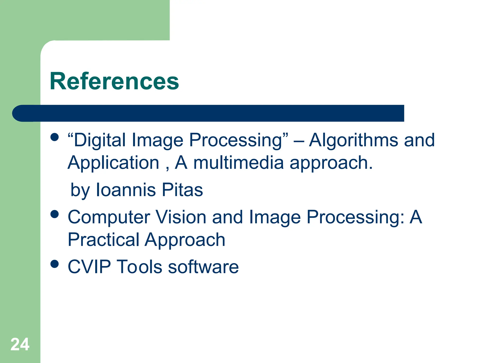 24
References
 “Digital Image Processing” – Algorithms and
Application , A multimedia approach.
by Ioannis Pitas
 Computer Vision and Image Processing: A
Practical Approach
 CVIP Tools software
 