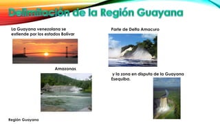 La Guayana venezolana se
extiende por los estados Bolívar
Amazonas
Parte de Delta Amacuro
y la zona en disputa de la Guayana
Esequiba.
 