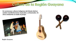 En numerosas culturas indígenas del Estado Bolívar
existen manifestaciones musicales y artesanales. En
otros ambientes se baila el joropo
 