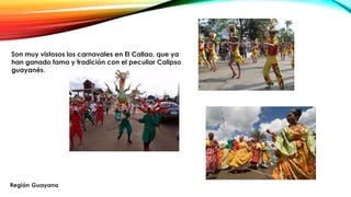 Son muy vistosos los carnavales en El Callao, que ya
han ganado fama y tradición con el peculiar Calipso
guayanés.
 