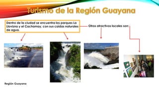 Dentro de la ciudad se encuentra los parques La
Llovizna y el Cachamay, con sus caídas naturales
de agua.
Otros atractivos locales son:
 