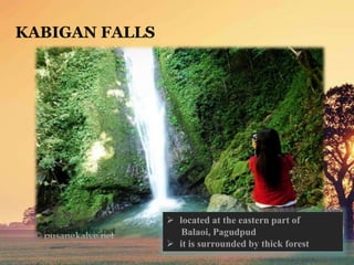 KABIGAN FALLS
 located at the eastern part of
Balaoi, Pagudpud
 it is surrounded by thick forest
 