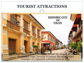 TOURIST ATTRACTIONS
was inscribed in UNESCO’s World Heritage List in
November 1999, because it houses the most intact
example of a Spanish colonial town in Asia.
HISTORIC CITY
OF
VIGAN
 