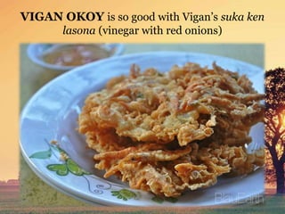 VIGAN OKOY is so good with Vigan’s suka ken
lasona (vinegar with red onions)
 