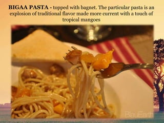 BIGAA PASTA - topped with bagnet. The particular pasta is an
explosion of traditional flavor made more current with a touch of
tropical mangoes
 