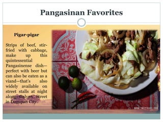 Pangasinan Favorites
Pigar-pigar
Strips of beef, stir-
fried with cabbage,
make up this
quintessential
Pangasinense dish—
perfect with beer but
can also be eaten as a
viand—that’s also
widely available on
street stalls at night
along Galvan Street
in Dagupan City.
 
