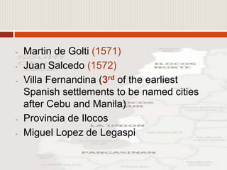 - Martin de Golti (1571)
- Juan Salcedo (1572)
- Villa Fernandina (3rd of the earliest
Spanish settlements to be named cities
after Cebu and Manila)
- Provincia de Ilocos
- Miguel Lopez de Legaspi
 
