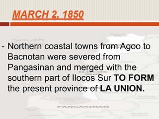 - Northern coastal towns from Agoo to
Bacnotan were severed from
Pangasinan and merged with the
southern part of Ilocos Sur TO FORM
the present province of LA UNION.
 