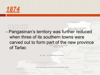 - Pangasinan’s territory was further reduced
when three of its southern towns were
carved out to form part of the new province
of Tarlac
 