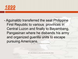 - Aguinaldo transferred the seat Philippine
First Republic to various provinces in
Central Luzon and finally to Bayambang,
Pangasinan where he disbands his army
and organized guerilla units to escape
pursuing Americans.
 