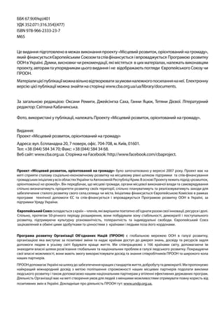 ББК 67.9(4Укр)401
УДК 352.071:316.354](477)
ISBN 978-966-2333-23-7
М65
Це видання підготовлено в межах виконання проекту «Місцевий розвиток, орієнтований на громаду»,
який фінансуєтьсяЄвропейським Союзомтаспівфінансується івпроваджується Програмою розвитку
ООН в Україні. Думки, висновки чи рекомендації, які містяться в цих матеріалах, належать виконавцям
проекту, авторам та упорядникам цього видання і не відображають погляди Європейського Союзу чи
ПРООН.
Матеріалицієїпублікаціїможнавільновідтворюватизаумовиналежногопосиланнянанеї. Електронну
версію цієї публікації можна знайти на сторінці www.cba.org.ua/ua/library/documents.
За загальною редакцією: Оксани Ремиги, Джейсінгха Саха, Ганни Яцюк, Тетяни Дієвої. Літературний
редактор: Світлана Кабачинська.
Фото, використані у публікації, належать Проекту «Місцевий розвиток, орієнтований на громаду».
Видання:
Проект «Місцевий розвиток, орієнтований на громаду»
Адреса: вул. Еспланадна 20, 7 поверх, офіс. 704-708, м. Київ, 01601.
Тел: +38 (044) 584 34 70; Факс: +38 (044) 584 34 68.
Веб сайт: www.cba.org.ua. Сторінка на Facebook: http://www.facebook.com/cbaproject.
Проект «Місцевий розвиток, орієнтований на громаду» було започатковано у вересні 2007 року. Проект має на
меті сприяти сталому соціально-економічному розвитку на місцевому рівні шляхом підтримки та спів-фінансування
громадськихініціативувсіхобластяхУкраїнитаАвтономнійРеспубліціКрим.ВосновіПроектулежитьпідхід«розвиток,
орієнтований на громаду». Він передбачає, що місцеві громади, органи місцевої виконавчої влади та самоврядування
спільно визначатимуть пріоритети розвитку своїх території, спільно плануватимуть та реалізовуватимуть заходи для
забезпечення сталого розвитку свого села,селища чи міста. Ініціатива фінансується Європейською Комісією в рамках
програми  технічної допомоги  ЄС  та спів-фінансується і впроваджується Програмою розвитку ООН в Україні, за
підтримки Уряду України.
ЄвропейськийСоюз складається з країн – членів, які вирішили поетапно об’єднати разом свої інновації, ресурси і долі.
Спільно, протягом 50-річного періоду розширення, вони побудували зону стабільності, демократії і поступального
розвитку, підтримуючи культурну різноманітність, толерантність та індивідуальні свободи. Європейський Союз
зацікавлений в обміні цими здобутками та цінностями з країнами і людьми поза його кордонами.
Програма розвитку Організації Об’єднаних Націй (ПРООН) є глобальною мережею ООН в галузі розвитку,
організацією яка виступає за позитивні зміни та надає країнам доступ до джерел знань, досвіду та ресурсів задля
допомоги людям в усьому світі будувати краще життя. Ми співпрацюємо з 166 країнами світу, допомагаючи їм
знаходити власні шляхи розв’язання глобальних та національних проблем в галузі людського розвитку. Покращуючи
свої власні можливості, вони мають змогу використовувати досвід та знання співробітників ПРООН та широкого кола
наших партнерів.
ПРООНдопомагаєУкраїнінашляхудозабезпеченнякращихстандартівжиття,добробутутадемократії.Мипропонуємо
найкращий міжнародний досвід з метою поліпшення спроможності наших місцевих партнерів подолати виклики
людського розвитку і також допомагаємо нашим національним партнерам у втіленні ефективних державних програм.
Діяльність Організації має на меті створення умов для людей з меншими можливостями отримувати повну користь від
позитивних змін в Україні. Докладніше про діяльність ПРООН тут: www.undp.org.ua.
 