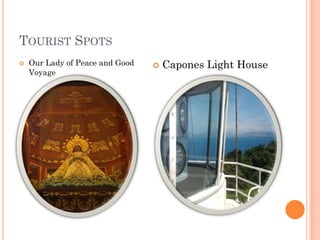 TOURIST SPOTS
 Our Lady of Peace and Good
Voyage
 Capones Light House
 