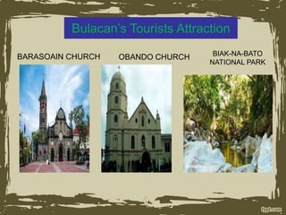 Bulacan’s Tourists Attraction
BARASOAIN CHURCH OBANDO CHURCH BIAK-NA-BATO
NATIONAL PARK
 