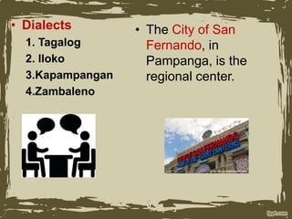 • Dialects
1. Tagalog
2. Iloko
3.Kapampangan
4.Zambaleno
• The City of San
Fernando, in
Pampanga, is the
regional center.
 