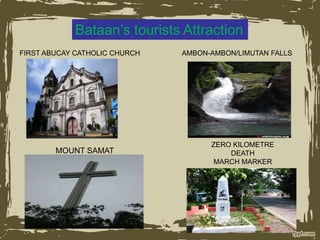 Bataan’s tourists Attraction
FIRST ABUCAY CATHOLIC CHURCH
MOUNT SAMAT
ZERO KILOMETRE
DEATH
MARCH MARKER
AMBON-AMBON/LIMUTAN FALLS
 