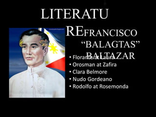 LITERATU
REFRANCISCO
“BALAGTAS”
BALTAZAR• Florante at Laura
• Orosman at Zafira
• Clara Belmore
• Nudo Gordeano
• Rodolfo at Rosemonda
 