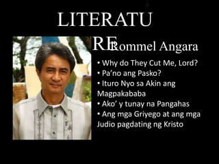 LITERATU
RERommel Angara
• Why do They Cut Me, Lord?
• Pa’no ang Pasko?
• Ituro Nyo sa Akin ang
Magpakababa
• Ako’ y tunay na Pangahas
• Ang mga Griyego at ang mga
Judio pagdating ng Kristo
 