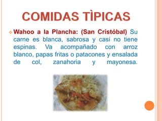  Wahoo  a la Plancha: (San Cristóbal) Su
 carne es blanca, sabrosa y casi no tiene
 espinas. Va acompañado con arroz
 blanco, papas fritas o patacones y ensalada
 de    col,   zanahoria      y    mayonesa.
 