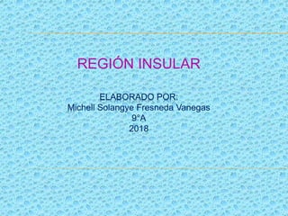 ELABORADO POR:
Michell Solangye Fresneda Vanegas
9°A
2018
REGIÓN INSULAR
 