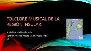 FOLCLORE MUSICAL DE LA
REGIÓN INSULAR.
Angie Marcela Giraldo Melo
Centro Comercial Madre Elisa Roncallo (MER)
8B
 
