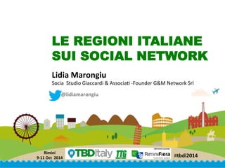 #tbdi2014	
  
Rimini	
  
9-­‐11	
  Oct	
  2014	
  
#tbdi2014	
  
Rimini	
  
9-­‐11	
  Oct	
  	
  2014	
  
LE REGIONI ITALIANE
SUI SOCIAL NETWORK
Lidia	
  Marongiu	
  
Socia	
  	
  Studio	
  Giaccardi	
  &	
  Associa0	
  -­‐Founder	
  G&M	
  Network	
  Srl	
  	
  
@lidiamarongiu	
  
 