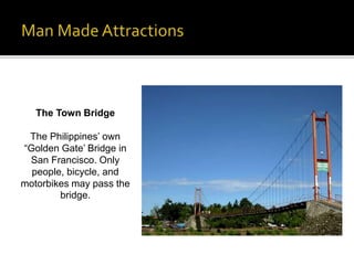 The Town Bridge 
The Philippines’ own 
“Golden Gate’ Bridge in 
San Francisco. Only 
people, bicycle, and 
motorbikes may pass the 
bridge. 
 