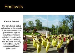 Karakol Festival 
This parade is a festive 
celebration in the streets 
of the town wherein the 
parishioners joyfully 
carry the patron saint 
with jovial music while 
dancing and praising 
with the belief that they 
will be blessed with 
prosperous life and 
good health. 
 