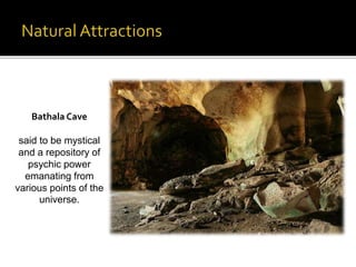 Bathala Cave 
said to be mystical 
and a repository of 
psychic power 
emanating from 
various points of the 
universe. 
 