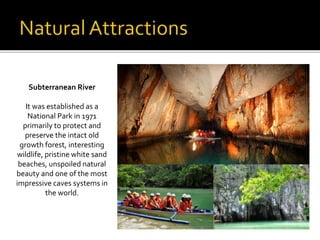 Subterranean River 
It was established as a 
National Park in 1971 
primarily to protect and 
preserve the intact old 
growth forest, interesting 
wildlife, pristine white sand 
beaches, unspoiled natural 
beauty and one of the most 
impressive caves systems in 
the world. 
 