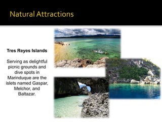 Tres Reyes Islands 
Serving as delightful 
picnic grounds and 
dive spots in 
Marinduque are the 
islets named Gaspar, 
Melchor, and 
Baltazar. 
 