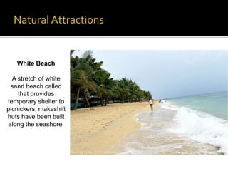 White Beach 
A stretch of white 
sand beach called 
that provides 
temporary shelter to 
picnickers, makeshift 
huts have been built 
along the seashore. 
 