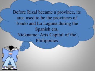 Before Rizal became a province, its
area used to be the provinces of
Tondo and La Laguna during the
Spanish era.
Nickname: Arts Capital of the
Philippines
 