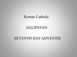 Roman Catholic
AGLIPAYAN
SEVENTH DAY ADVENTIS
 