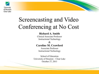 Screencasting and Video Conferencing at No Cost Richard A. Smith Clinical Associate Professor Instructional Technology & Caroline M. Crawford Associate Professor Instructional Technology School of Education University of Houston – Clear Lake October 27, 2011 
