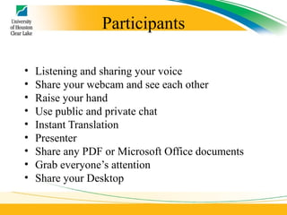 Participants Listening and sharing your voice Share your webcam and see each other Raise your hand Use public and private chat Instant Translation Presenter Share any PDF or Microsoft Office documents  Grab everyone’s attention Share your Desktop 