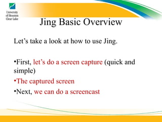 Jing Basic Overview Let’s take a look at how to use Jing. First,  let’s do a screen capture  (quick and simple) The captured screen Next,  we can do a screencast 