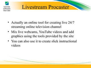 Livestream Procaster Actually an online tool for creating live 24/7 streaming online television channel Mix live webcams, YouTube videos and add graphics using the tools provided by the site You can also use it to create slick instructional videos 
