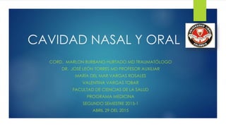 CAVIDAD NASAL Y ORAL
CORD. MARLON BURBANO HURTADO MD TRAUMATÓLOGO
DR. JOSÉ LEÓN TORRES MD PROFESOR AUXILIAR
MARÍA DEL MAR VARGAS ROSALES
VALENTINA VARGAS TOBAR
FACULTAD DE CIENCIAS DE LA SALUD
PROGRAMA MEDICINA
SEGUNDO SEMESTRE 2015-1
ABRIL 29 DEL 2015
 