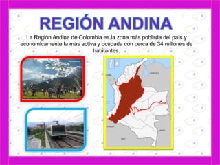 La Región Andina de Colombia es la zona más poblada del país y 
económicamente la más activa y ocupada con cerca de 34 millones de 
habitantes. 
 