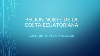 REGION NORTE DE LA
COSTA ECUATORIANA
COSTUMBRES DE LA POBLACION
 